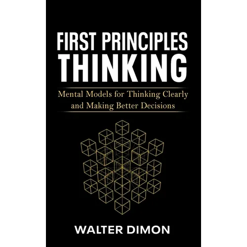 First Principles Thinking: Mental Models for Thinking Clearly and Making Better Decisions
