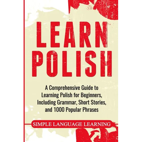 Learn Polish: A Comprehensive Guide to Learning Polish for Beginners, Including Grammar, Short Stories and 1000 Popular Phrases