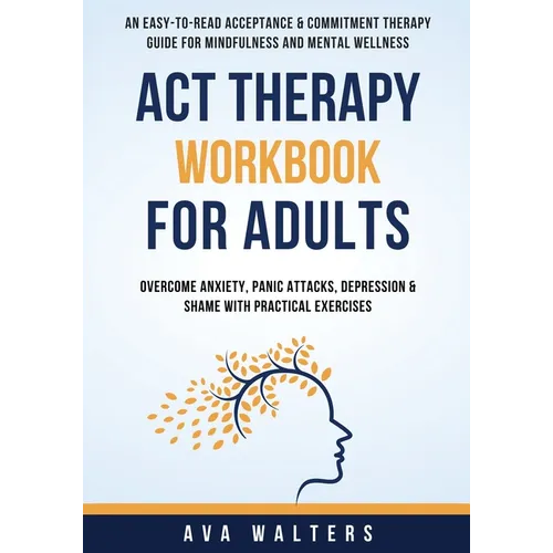 ACT Therapy Workbook For Adults: An Easy-to-Read Acceptance & Commitment Therapy Guide for Mindfulness and Mental Wellness Overcome Anxiety, Panic Att