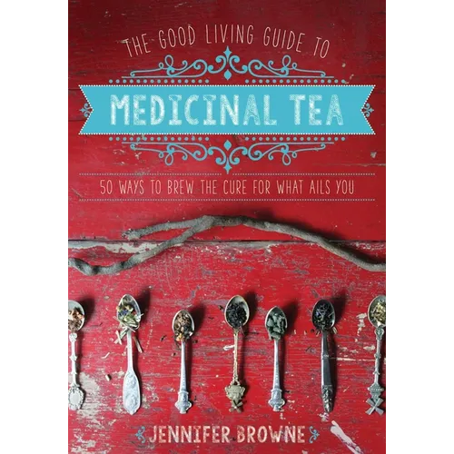 The Good Living Guide to Medicinal Tea: 50 Ways to Brew the Cure for What Ails You