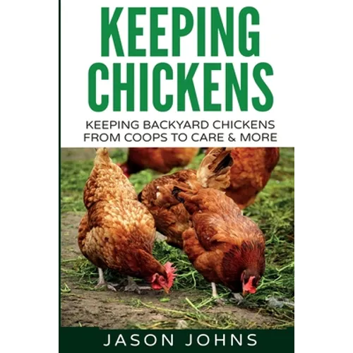 Keeping Chickens For Beginners: Keeping Backyard Chickens From Coops To Feeding To Care And More