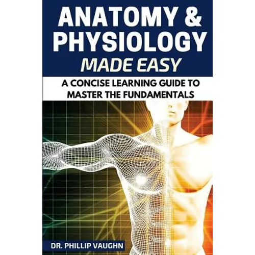 Anatomy and Physiology: Anatomy and Physiology Made Easy: A Concise Learning Guide to Master the Fundamentals