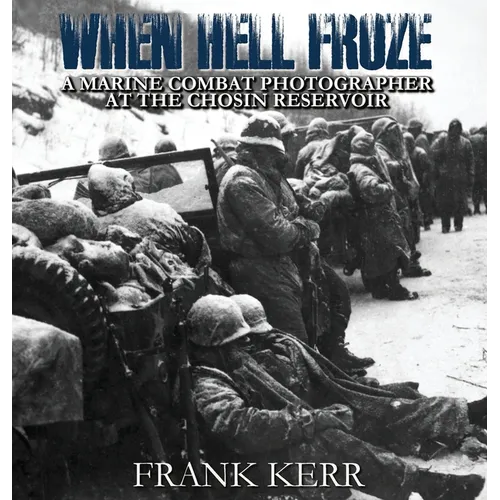 When Hell Froze: A Marine Combat Photographer at the Chosin Reservoir