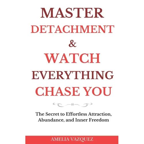 Master Detachment & Watch Everything Chase You: The Secret To Effortless Attraction, Abundance, and Inner Freedom