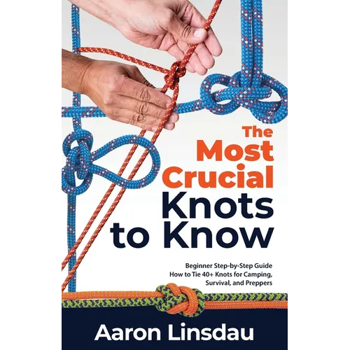 The Most Crucial Knots to Know: Beginner Step-by-Step Guide How to Tie 40+ Knots for Camping, Survival, and Preppers