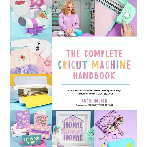 The Complete Cricut Machine Handbook: A Beginner's Guide to Creative Crafting with Vinyl, Paper, Infusible Ink and More!