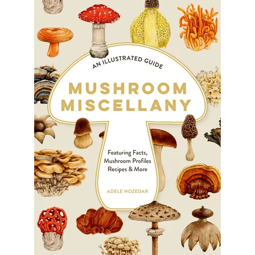 Mushroom Miscellany: An Illustrated Guide Featuring Fun Facts, Mushroom Profiles, Recipes & More