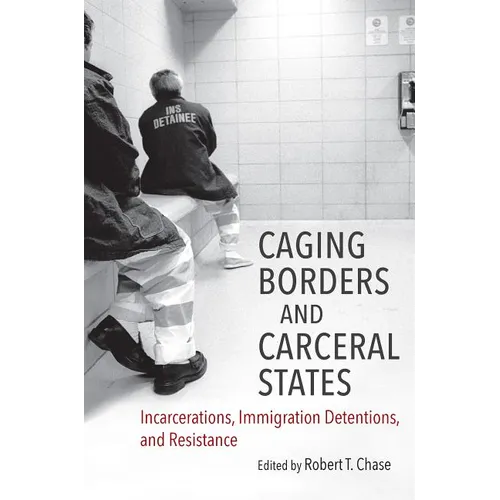 Caging Borders and Carceral States: Incarcerations, Immigration Detentions, and Resistance