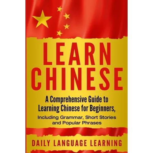 Learn Chinese: A Comprehensive Guide to Learning Chinese for Beginners, Including Grammar, Short Stories and Popular Phrases