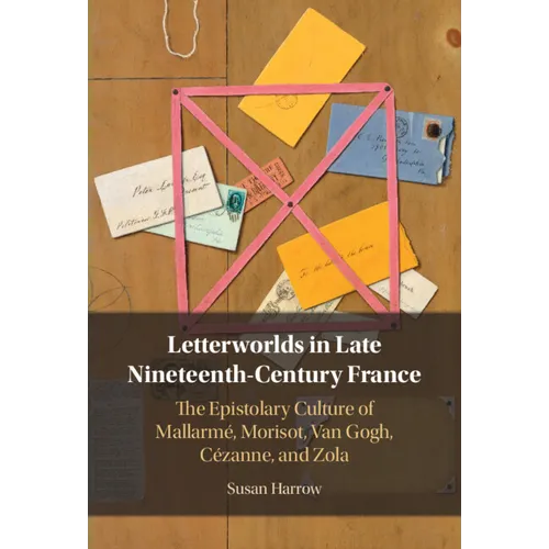 Letterworlds in Late Nineteenth-Century France: The Epistolary Culture of Mallarmé, Morisot, Van Gogh, Cézanne, and Zola