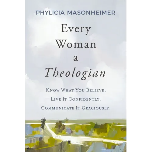 Every Woman a Theologian: Know What You Believe. Live It Confidently. Communicate It Graciously.