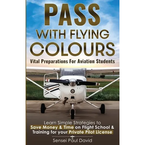 Pass with Flying Colours - Vital Preparations for Aviation Students: Learn Simple Strategies To Save Money & Time On Flight School & Training For Your