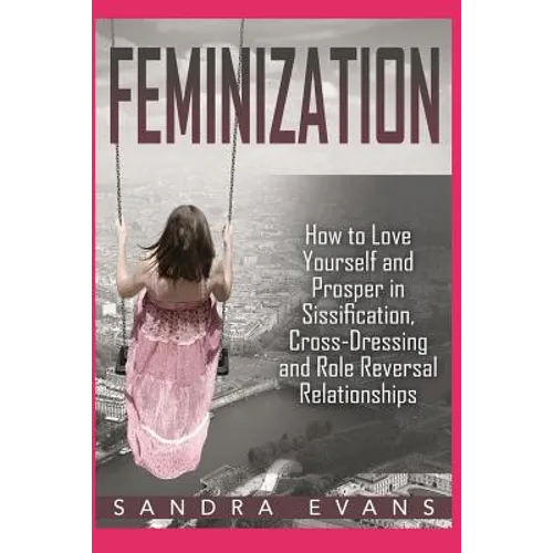 Feminization - How to Love Yourself and Prosper in Sissification, Cross-Dressing and Role Reversal Relationships