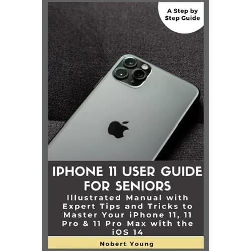 iPhone 11 User Guide for Seniors: Illustrated Manual with Expert Tips and Tricks to Master Your iPhone 11, 11 Pro & 11 Pro Max with the iOS 14