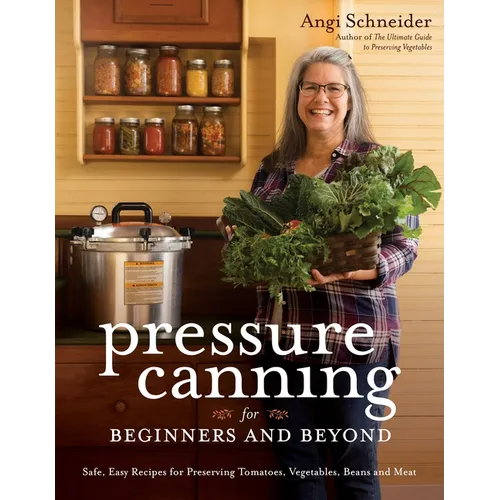 Pressure Canning for Beginners and Beyond: Safe, Easy Recipes for Preserving Tomatoes, Vegetables, Beans and Meat