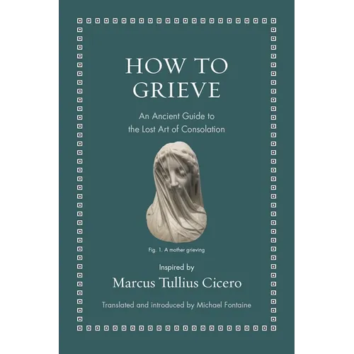 How to Grieve: An Ancient Guide to the Lost Art of Consolation
