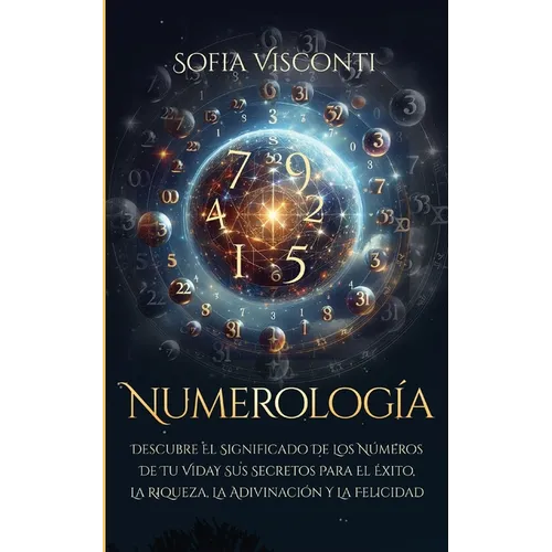 Numerología: Descubre el significado de los números de tu vida y sus secretos para el éxito, la riqueza, la adivinación y la felicidad (Spanish Editio