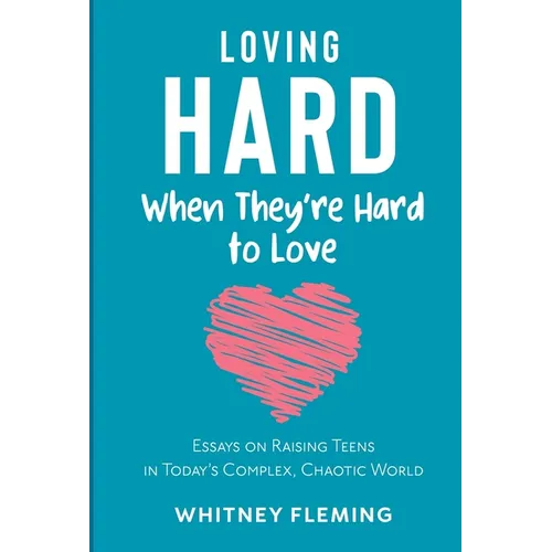 Loving Hard When They're Hard to Love: Essays on Raising Teens in Today's Complex, Chaotic World