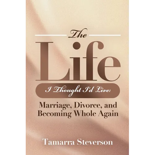 The Life I Thought I'd Live: Marriage, Divorce, and Becoming Whole Again: Marriage, Divorce, and Becoming: Marriage, Divorce, and: Marriage, Divorce,: