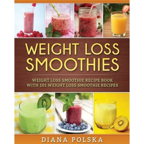 Weight Loss Smoothies: Weight Loss Smoothie Recipe Book with 101 Weight Loss Smoothie Recipes
