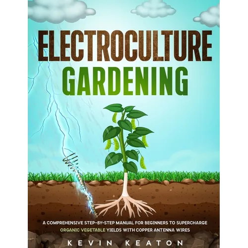 Electroculture Gardening: A Comprehensive Step-by-Step Manual for Beginners to Supercharge Organic Vegetable Yields with Copper Antenna Wires