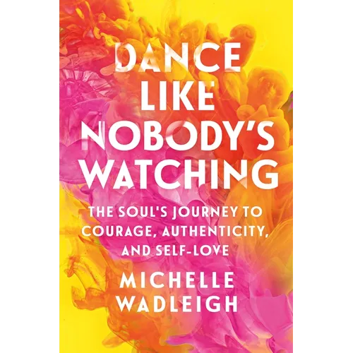 Dance Like Nobody's Watching: The Soul's Journey to Courage, Authenticity, and Self-Love