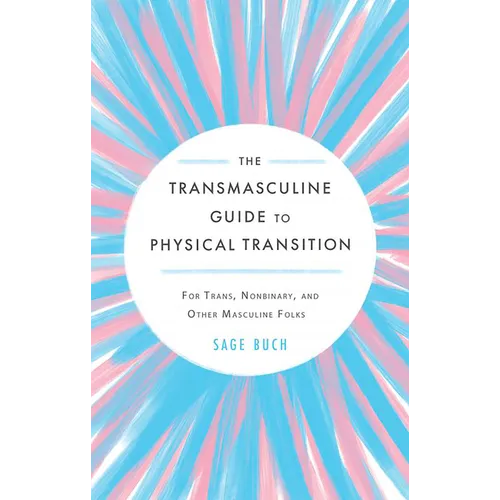 The Transmasculine Guide to Physical Transition: For Trans, Nonbinary, and Other Masculine Folks