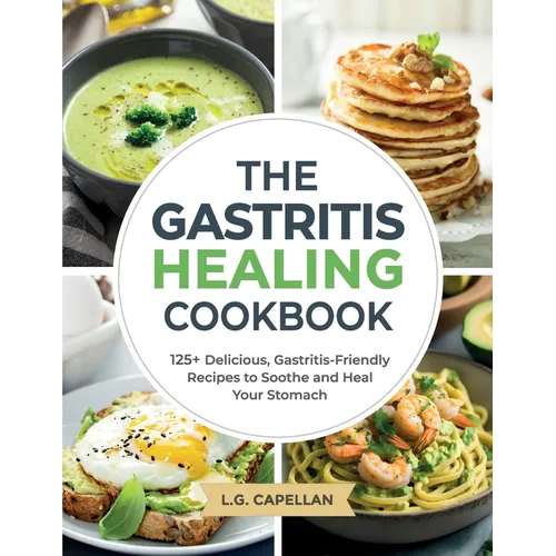 The Gastritis Healing Cookbook: 125+ Delicious, Gastritis-Friendly Recipes to Soothe and Heal Your Stomach