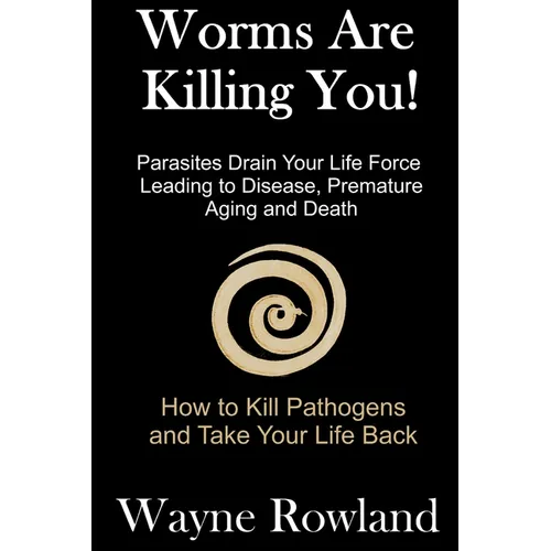 Worms Are Killing You!: Parasites Drain Your Life Force Leading to Disease and Premature Death