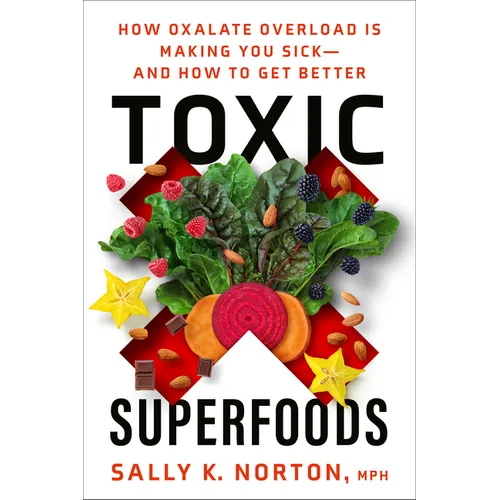 Toxic Superfoods: How Oxalate Overload Is Making You Sick--And How to Get Better