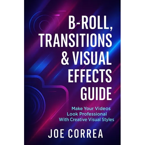 B-Roll, Transitions & Visual Effects Guide: Make Your Videos Look Professional With Creative Visual Styles