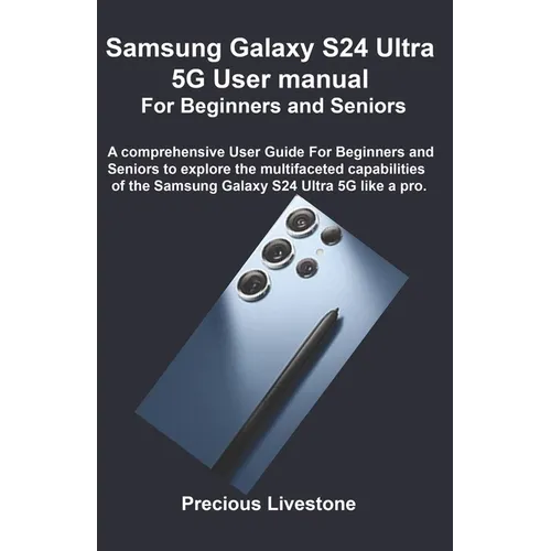 Samsung Galaxy S24 Ultra 5G User manual For Beginners and Seniors: A comprehensive User Guide For Beginners and Seniors to explore the multifaceted ca