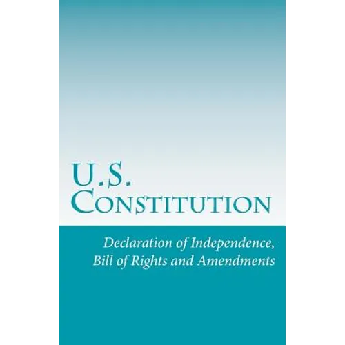 U.S. Constitution: Declaration of Independence, Bill of Rights and Amendments