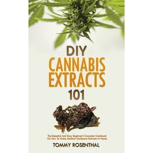 DIY Cannabis Extracts 101: The Essential And Easy Beginner's Cannabis Cookbook On How To Make Medical Marijuana Extracts At Home