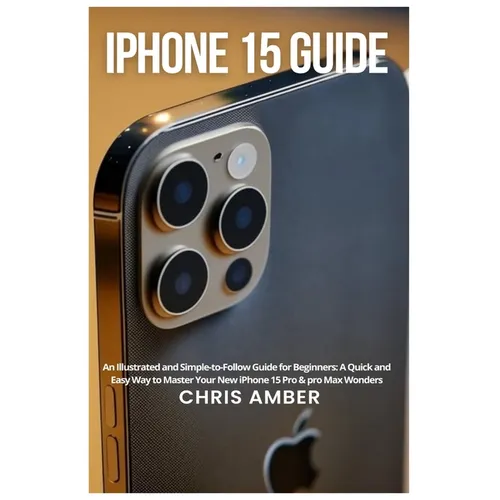 iPhone 15 Guide: An Illustrated and Simple-to-Follow Guide for Beginners: A Quick and Easy Way to Master Your New iPhone 15 Pro & pro Max Wonders