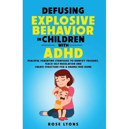 Defusing Explosive Behavior in Children with ADHD Peaceful Parenting Strategies to Identify Triggers Teach Self-Regulation and Create Structure for a