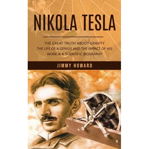 Nikola Tesla: The Great Truth About Gravity (The Life of a Genius and the Impact of His Work & a Scientific Biography)