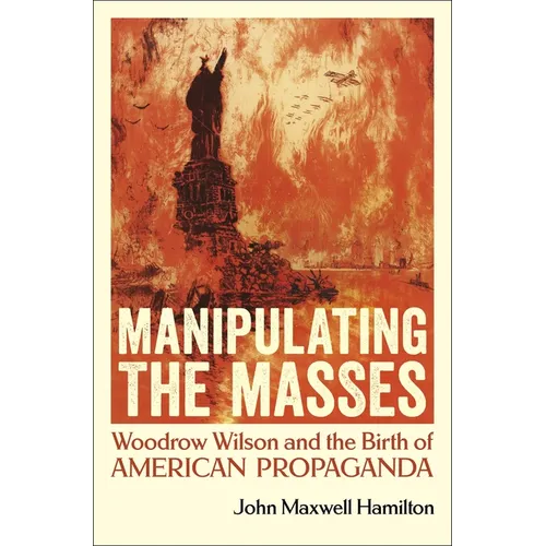 Manipulating the Masses: Woodrow Wilson and the Birth of American Propaganda