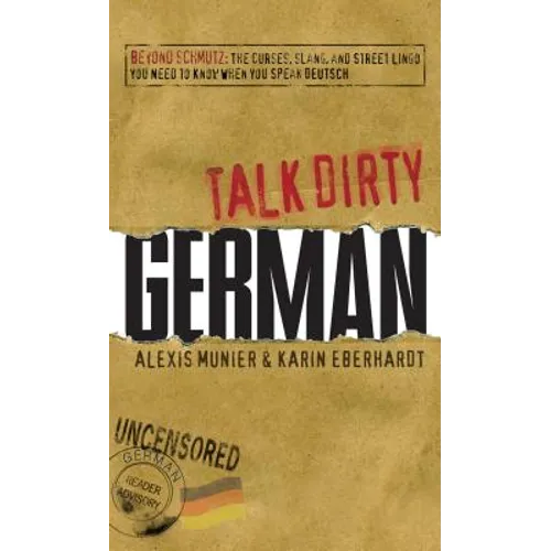 Talk Dirty German: Beyond Schmutz: The Curses, Slang, and Street Lingo You Need to Know to Speak Deutsch