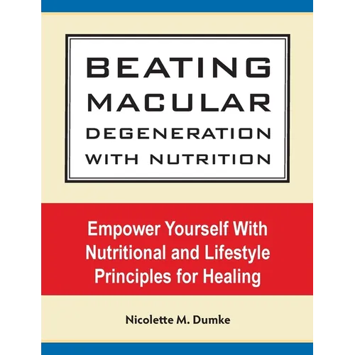 Beating Macular Degeneration With Nutrition: Empower Yourself With Nutritional and Lifestyle Principles for Healing