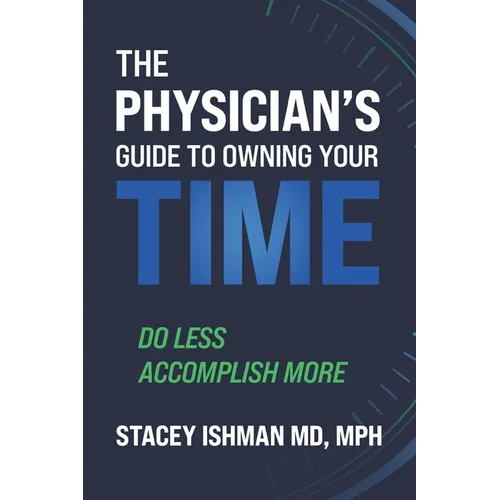 The Physician's Guide to Owning Your Time: Do Less. Accomplish More.