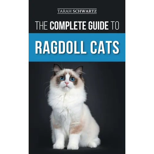The Complete Guide to Ragdoll Cats: Choosing, Preparing For, House Training, Grooming, Feeding, Caring For, and Loving Your New Ragdoll Cat