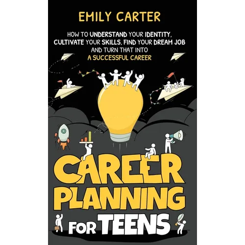 Career Planning for Teens: How to Understand Your Identity, Cultivate Your Skills, Find Your Dream Job, and Turn That Into a Successful Career