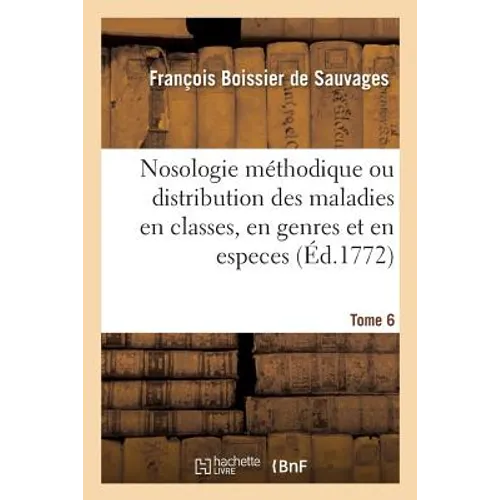 Nosologie méthodique ou distribution des maladies en classes, Tome 6: en genres et en especes suivant l'esprit de Sydenham