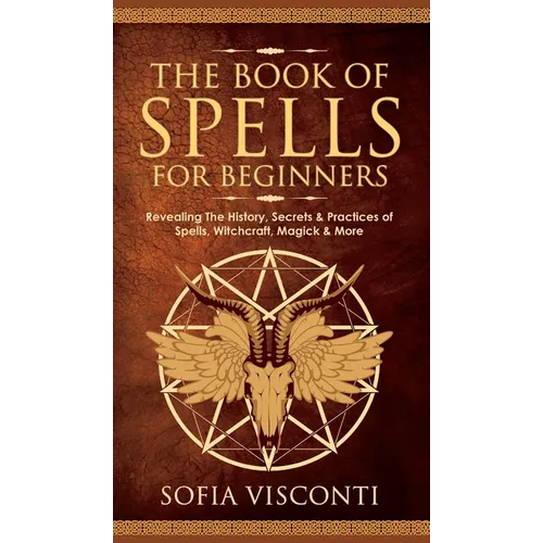 The Book of Spells for Beginners: Revealing The History, Secrets & Practices of Spells, Witchcraft, Magick & More