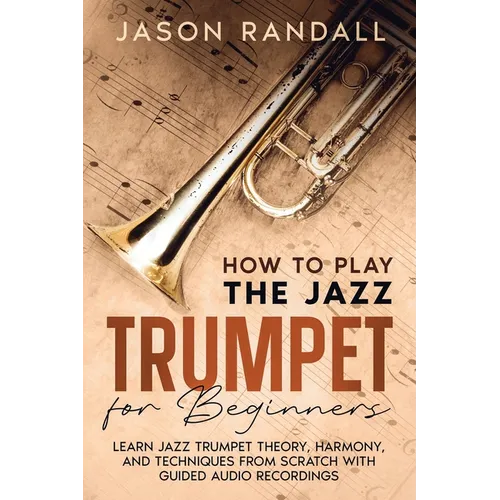 How to Play the Jazz Trumpet for Beginners: Learn Jazz Trumpet Theory, Harmony, and Techniques from Scratch with Guided Audio Recordings