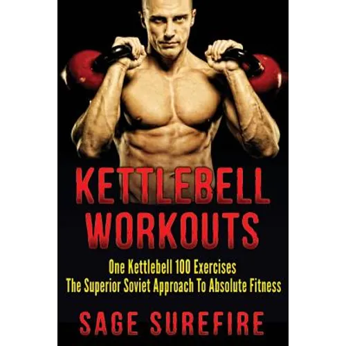 Kettlebell Workouts: One Kettlebell 100 Exercises - The Superior Soviet Approach To Absolute Fitness; Kettlebell Workouts And Kettlebell Training