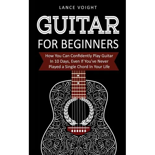 Guitar for Beginners: How You Can Confidently Play Guitar In 10 Days, Even If You've Never Played a Single Chord In Your Life