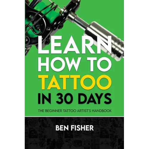 Learn How to Tattoo in 30 Days: The Beginner Tattoo Artist's Handbook