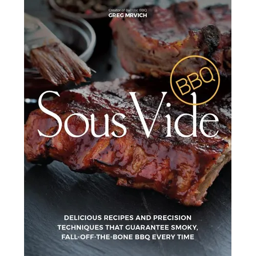 Sous Vide BBQ: Delicious Recipes and Precision Techniques That Guarantee Smoky, Fall-Off-The-Bone BBQ Every Time